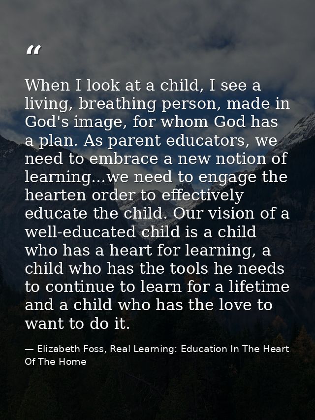 When I look at a child, I see a living, breathing person, made in God's image, for whom God has a plan. As parent educat — Elizabeth Foss, Real Learning: Education In The Heart Of The Home