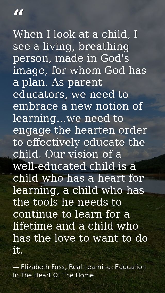 When I look at a child, I see a living, breathing person, made in God's image, for whom God has a plan. As parent educat — Elizabeth Foss, Real Learning: Education In The Heart Of The Home
