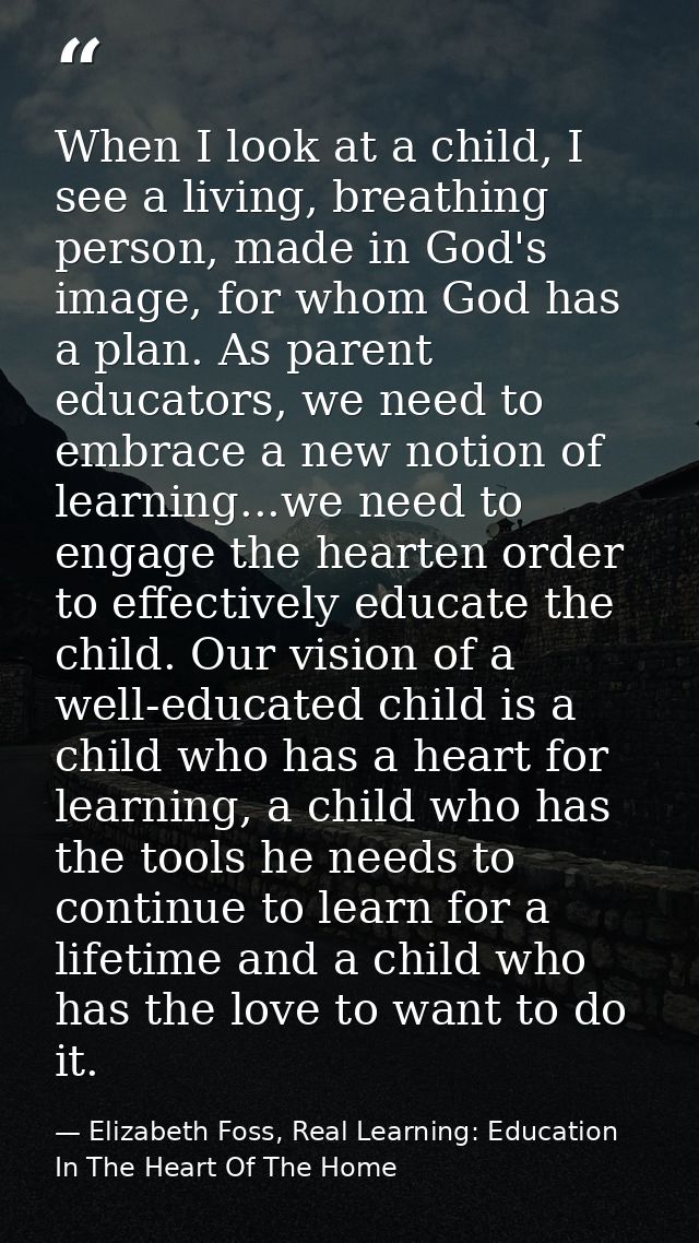 When I look at a child, I see a living, breathing person, made in God's image, for whom God has a plan. As parent educat — Elizabeth Foss, Real Learning: Education In The Heart Of The Home