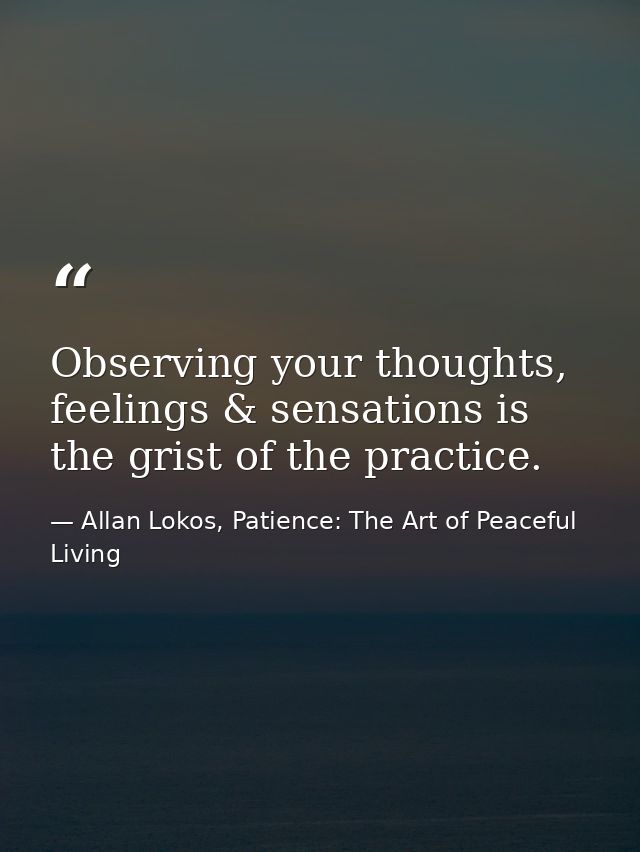 Observing your thoughts, feelings & sensations is the grist of the practice. — Allan Lokos, Patience: The Art of Peaceful Living