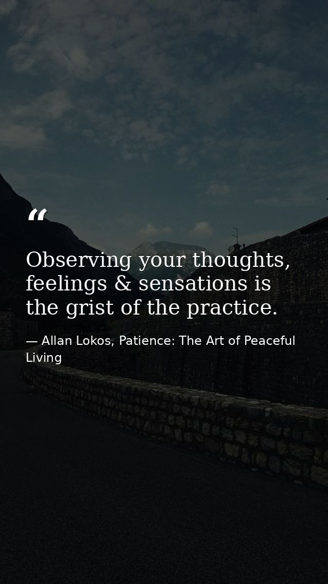 Observing your thoughts, feelings & sensations is the grist of the practice. — Allan Lokos, Patience: The Art of Peaceful Living