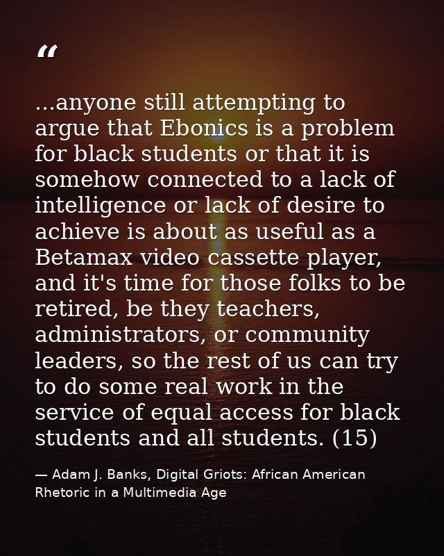 ...anyone still attempting to argue that Ebonics is a problem for black students or that it is somehow connected to a la — Adam J. Banks, Digital Griots: African American Rhetoric in a Multimedia Age