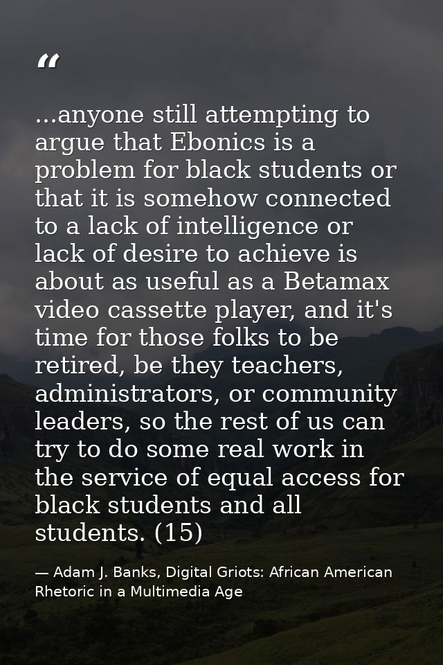 ...anyone still attempting to argue that Ebonics is a problem for black students or that it is somehow connected to a la — Adam J. Banks, Digital Griots: African American Rhetoric in a Multimedia Age