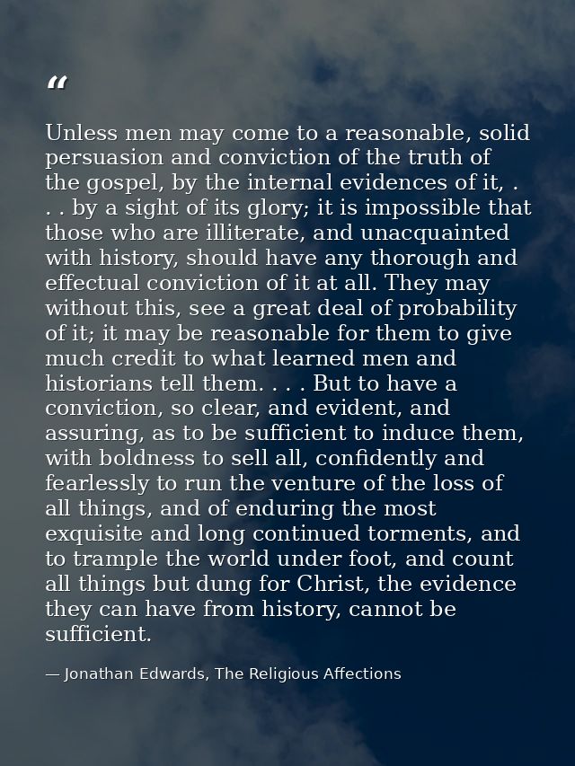 Unless men may come to a reasonable, solid persuasion and conviction of the truth of the gospel, by the internal evidenc — Jonathan Edwards, The Religious Affections