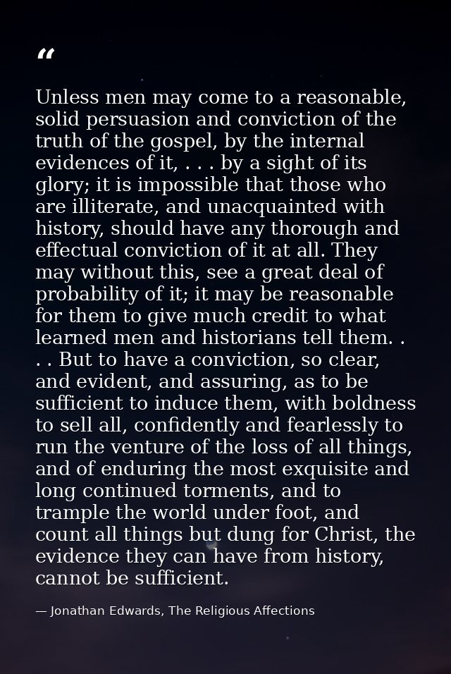 Unless men may come to a reasonable, solid persuasion and conviction of the truth of the gospel, by the internal evidenc — Jonathan Edwards, The Religious Affections