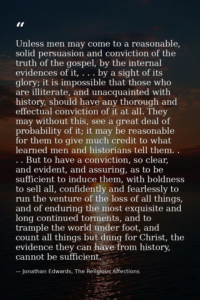 Unless men may come to a reasonable, solid persuasion and conviction of the truth of the gospel, by the internal evidenc — Jonathan Edwards, The Religious Affections