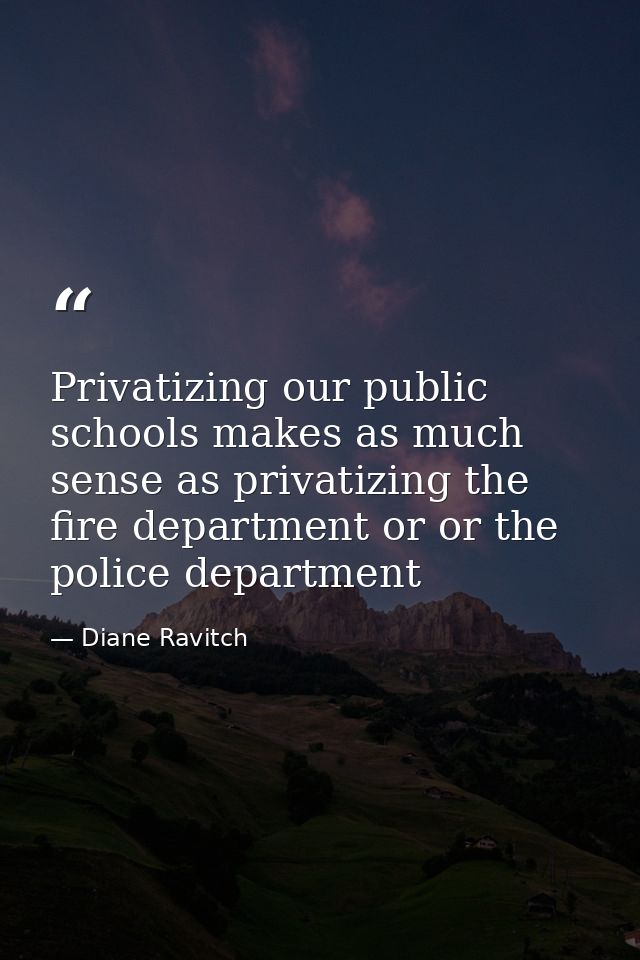 Privatizing our public schools makes as much sense as privatizing the fire department or or the police department — Diane Ravitch