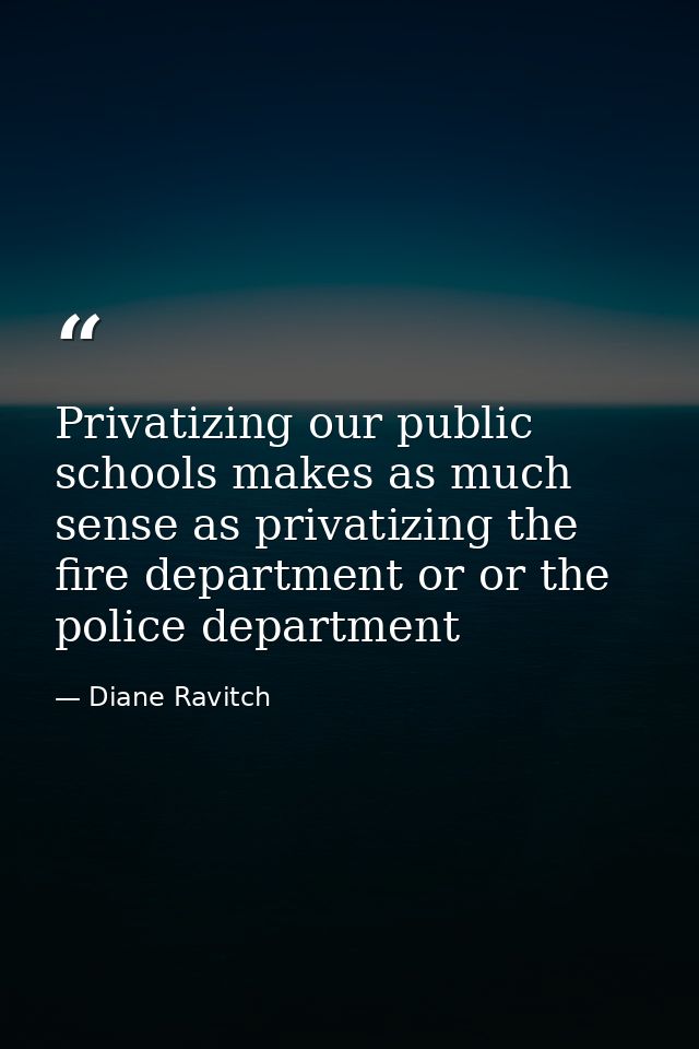 Privatizing our public schools makes as much sense as privatizing the fire department or or the police department — Diane Ravitch