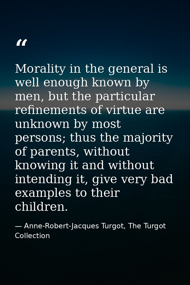 Morality in the general is well enough known by men, but the particular refinements of virtue are unknown by most person — Anne-Robert-Jacques Turgot, The Turgot Collection