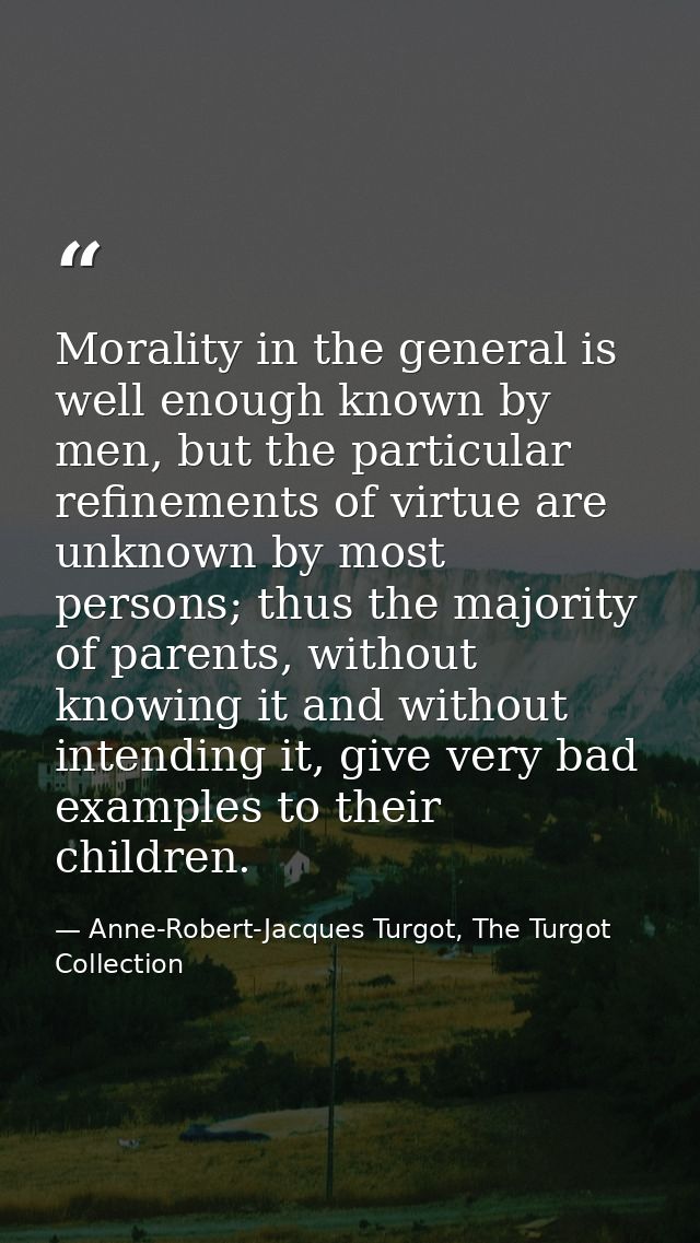 Morality in the general is well enough known by men, but the particular refinements of virtue are unknown by most person — Anne-Robert-Jacques Turgot, The Turgot Collection