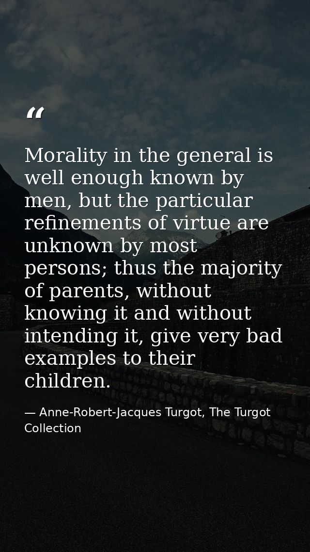 Morality in the general is well enough known by men, but the particular refinements of virtue are unknown by most person — Anne-Robert-Jacques Turgot, The Turgot Collection