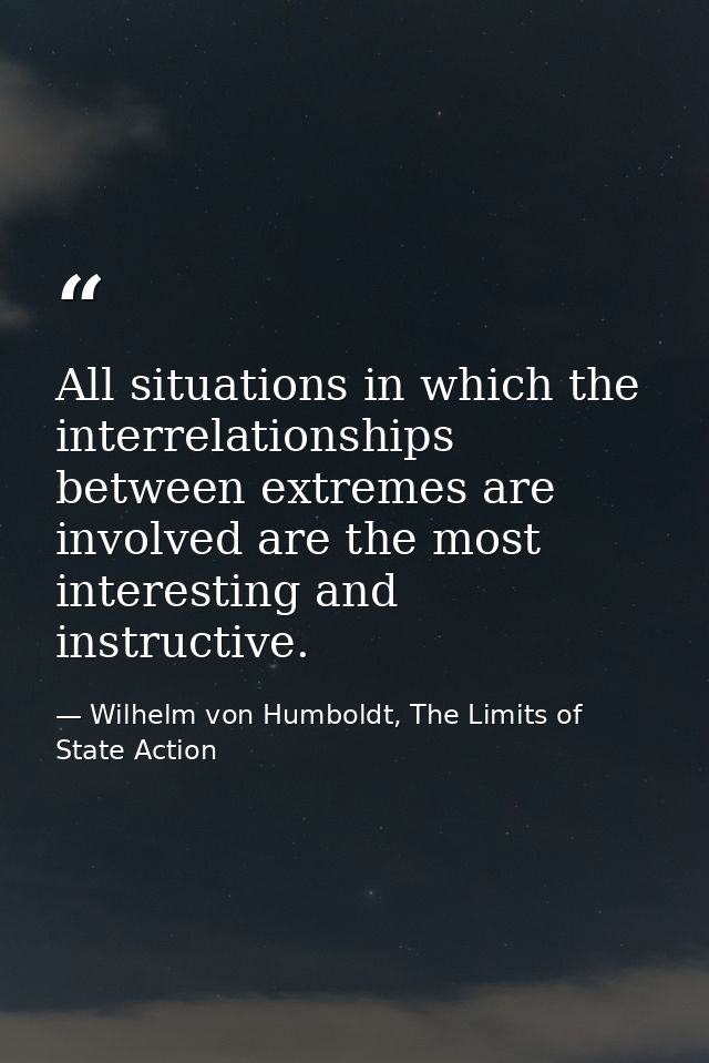 All situations in which the interrelationships between extremes are involved are the most interesting and instructive. — Wilhelm von Humboldt, The Limits of State Action