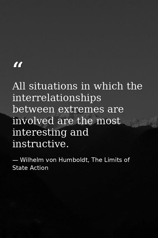 All situations in which the interrelationships between extremes are involved are the most interesting and instructive. — Wilhelm von Humboldt, The Limits of State Action
