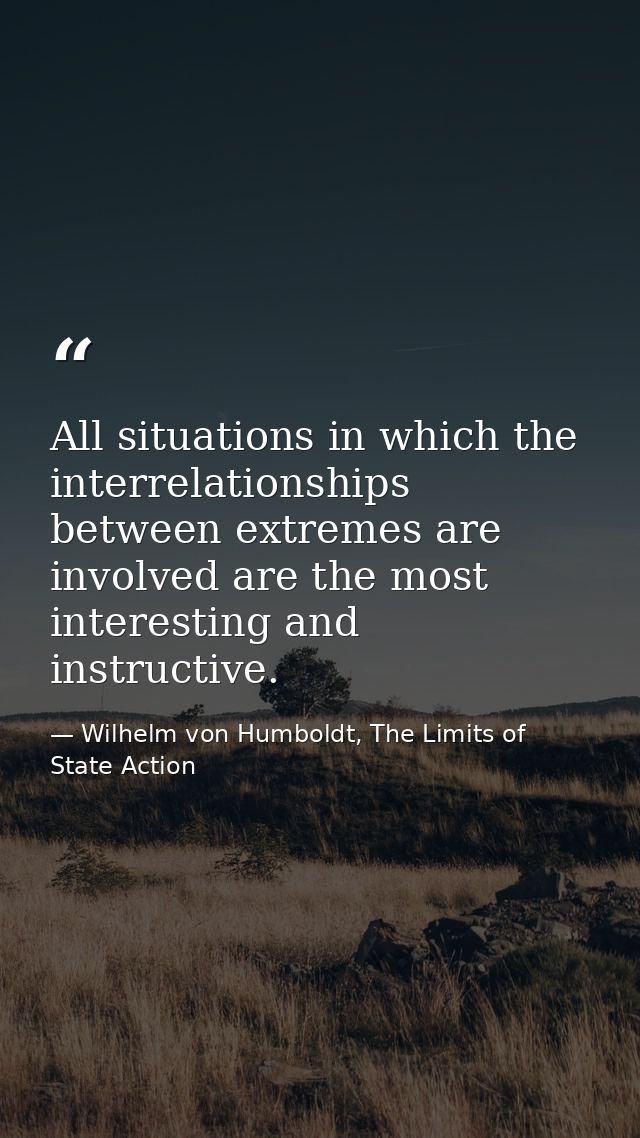 All situations in which the interrelationships between extremes are involved are the most interesting and instructive. — Wilhelm von Humboldt, The Limits of State Action