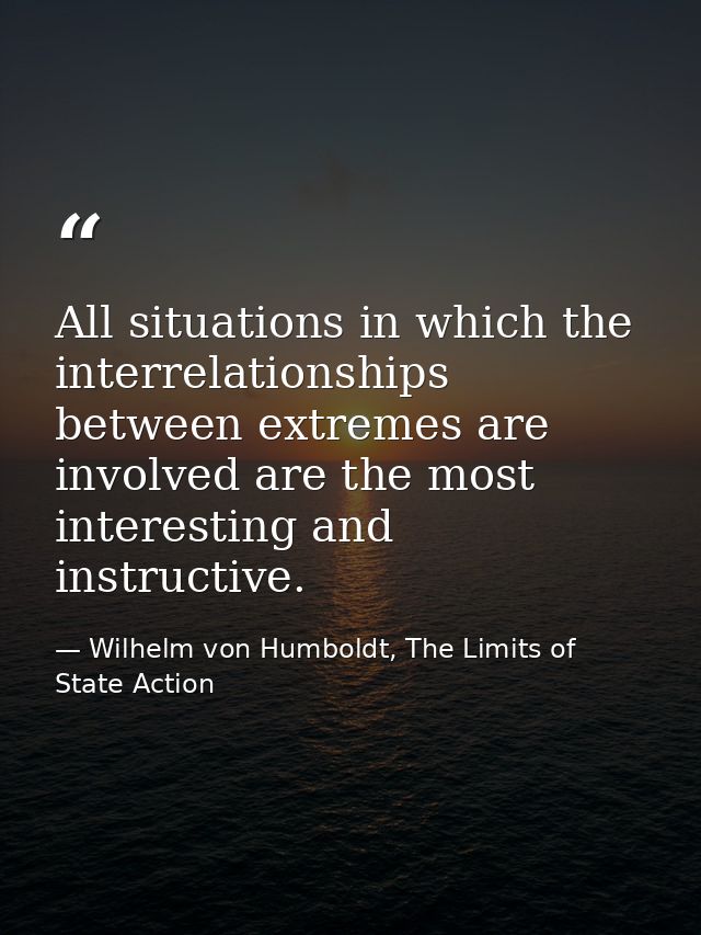 All situations in which the interrelationships between extremes are involved are the most interesting and instructive. — Wilhelm von Humboldt, The Limits of State Action