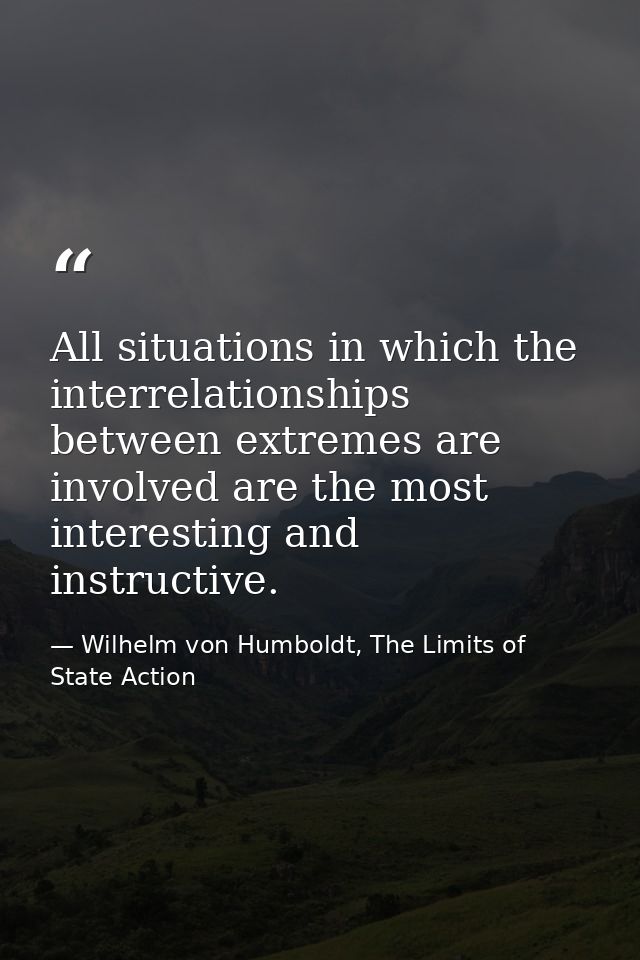 All situations in which the interrelationships between extremes are involved are the most interesting and instructive. — Wilhelm von Humboldt, The Limits of State Action