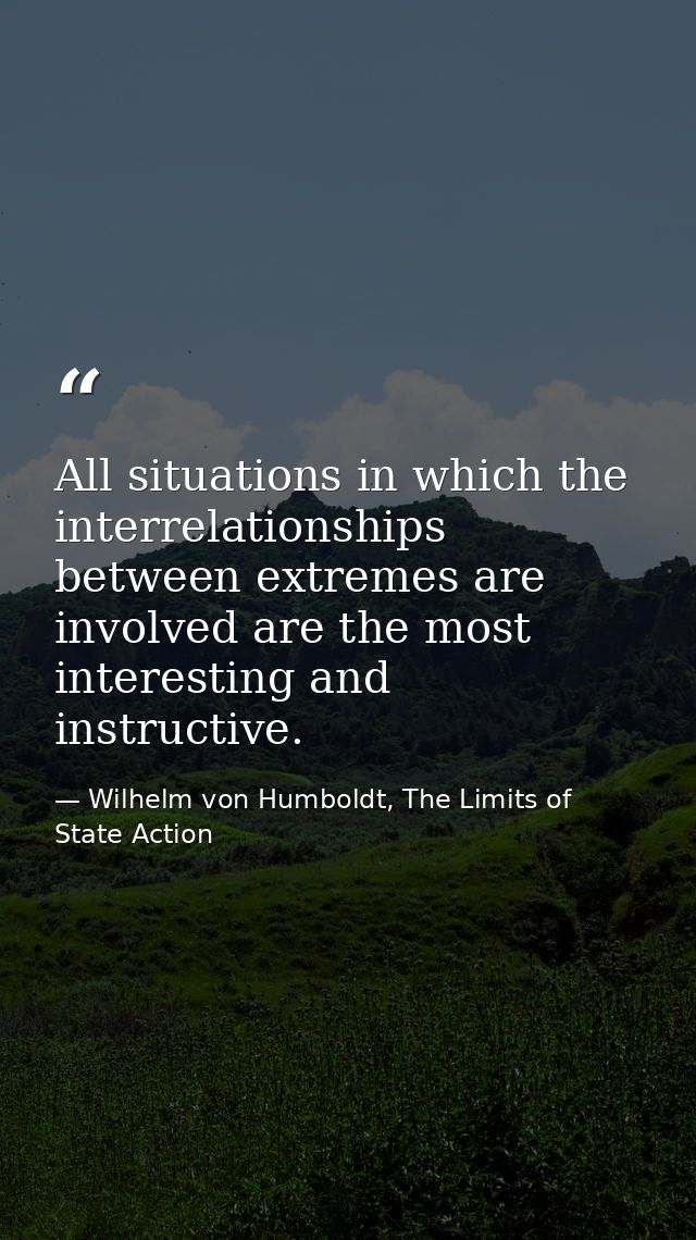 All situations in which the interrelationships between extremes are involved are the most interesting and instructive. — Wilhelm von Humboldt, The Limits of State Action