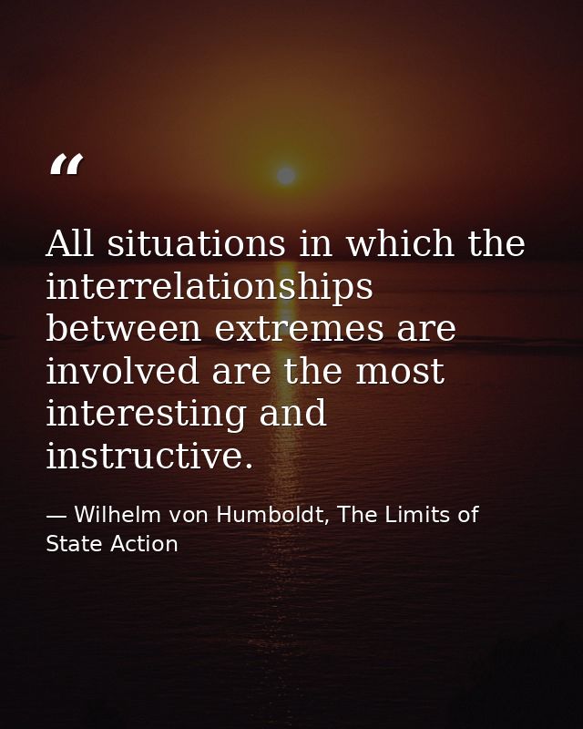 All situations in which the interrelationships between extremes are involved are the most interesting and instructive. — Wilhelm von Humboldt, The Limits of State Action