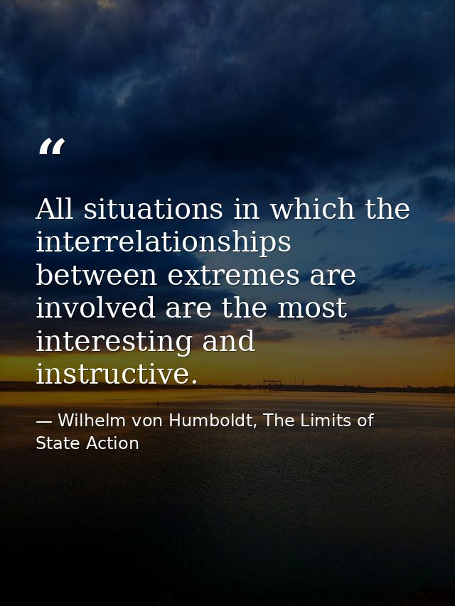 All situations in which the interrelationships between extremes are involved are the most interesting and instructive. — Wilhelm von Humboldt, The Limits of State Action