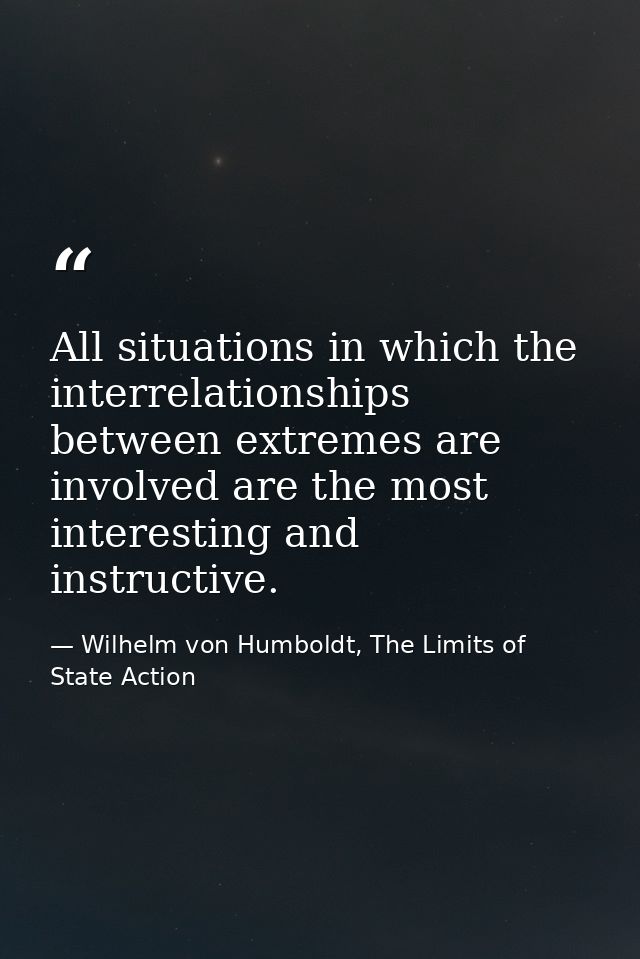 All situations in which the interrelationships between extremes are involved are the most interesting and instructive. — Wilhelm von Humboldt, The Limits of State Action
