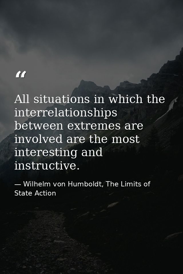 All situations in which the interrelationships between extremes are involved are the most interesting and instructive. — Wilhelm von Humboldt, The Limits of State Action
