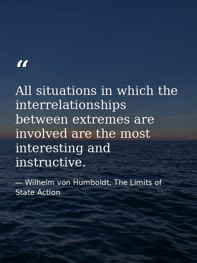 All situations in which the interrelationships between extremes are involved are the most interesting and instructive. — Wilhelm von Humboldt, The Limits of State Action