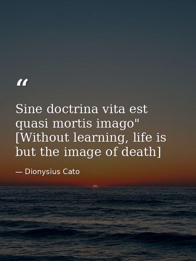 Sine doctrina vita est quasi mortis imago" [Without learning, life is but the image of death] — Dionysius Cato