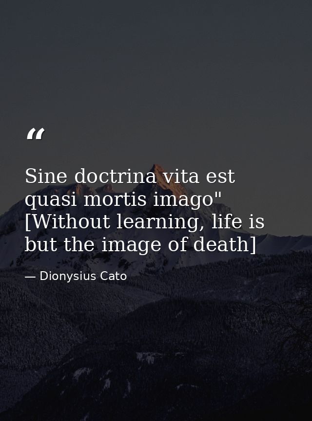 Sine doctrina vita est quasi mortis imago" [Without learning, life is but the image of death] — Dionysius Cato