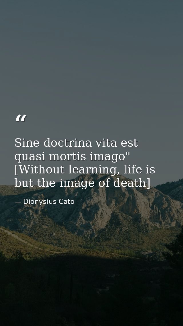 Sine doctrina vita est quasi mortis imago" [Without learning, life is but the image of death] — Dionysius Cato
