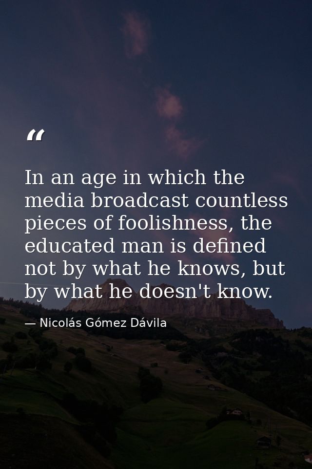 In an age in which the media broadcast countless pieces of foolishness, the educated man is defined not by what he knows — Nicolás Gómez Dávila