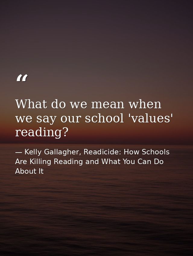 What do we mean when we say our school 'values' reading? — Kelly Gallagher, Readicide: How Schools Are Killing Reading and What You Can Do About It