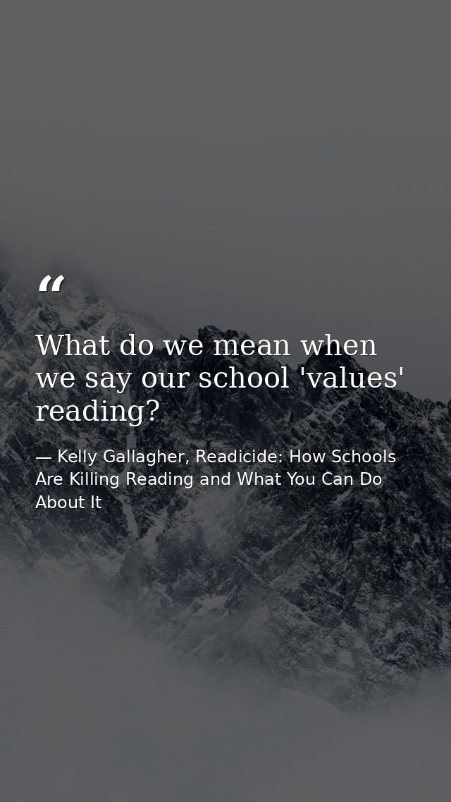 What do we mean when we say our school 'values' reading? — Kelly Gallagher, Readicide: How Schools Are Killing Reading and What You Can Do About It