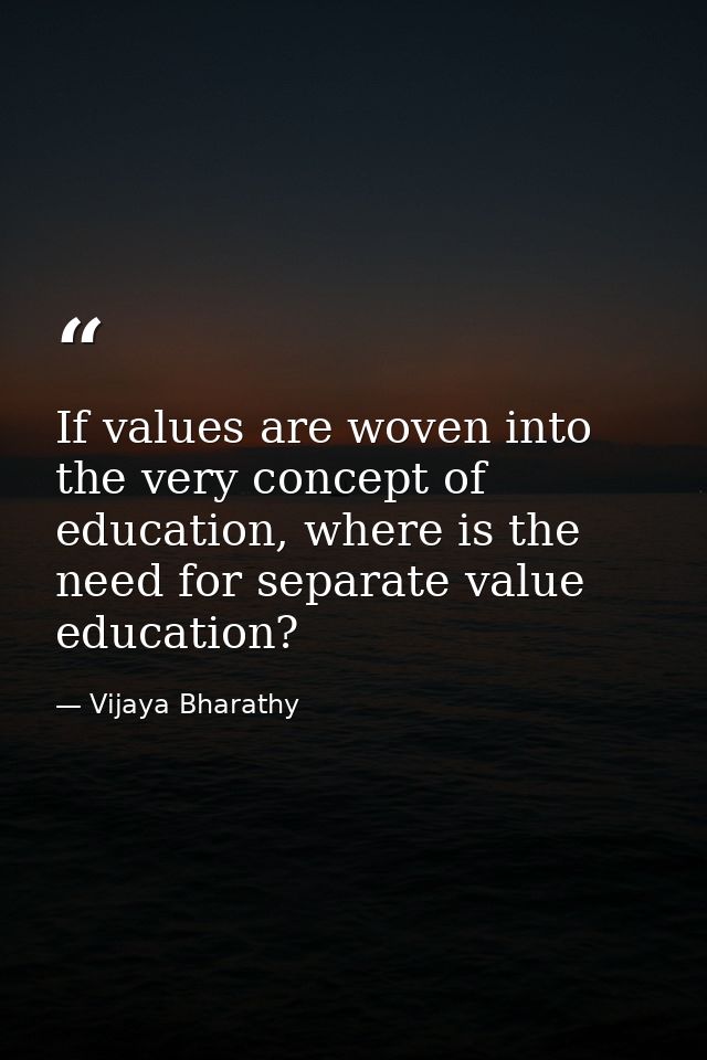 If values are woven into the very concept of education, where is the need for separate value education? — Vijaya Bharathy