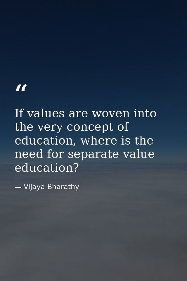 If values are woven into the very concept of education, where is the need for separate value education? — Vijaya Bharathy