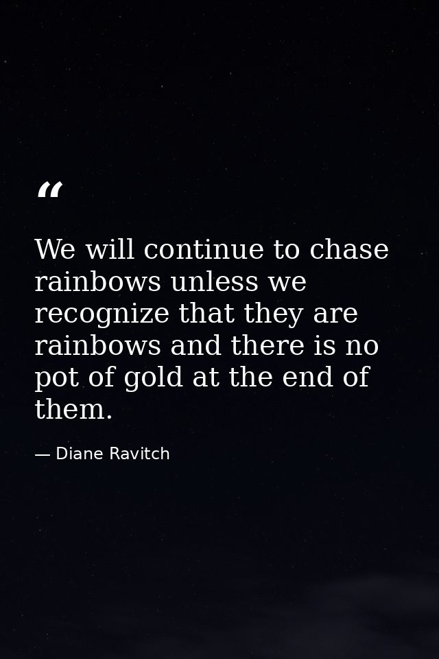 We will continue to chase rainbows unless we recognize that they are rainbows and there is no pot of gold at the end of  — Diane Ravitch