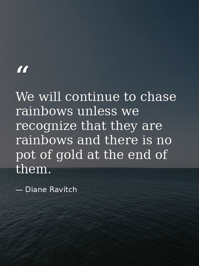 We will continue to chase rainbows unless we recognize that they are rainbows and there is no pot of gold at the end of  — Diane Ravitch