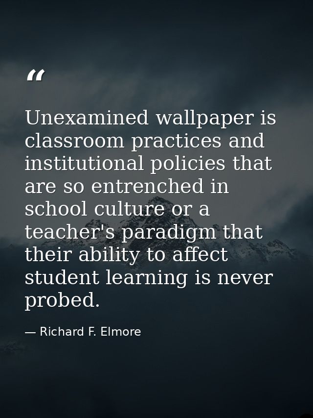 Unexamined wallpaper is classroom practices and institutional policies that are so entrenched in school culture or a tea — Richard F. Elmore