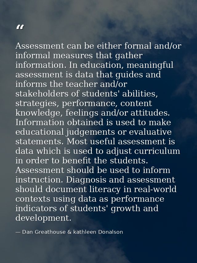 Assessment can be either formal and/or informal measures that gather information. In education, meaningful assessment is — Dan Greathouse & kathleen Donalson
