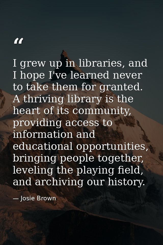 I grew up in libraries, and I hope I've learned never to take them for granted. A thriving library is the heart of its c — Josie Brown
