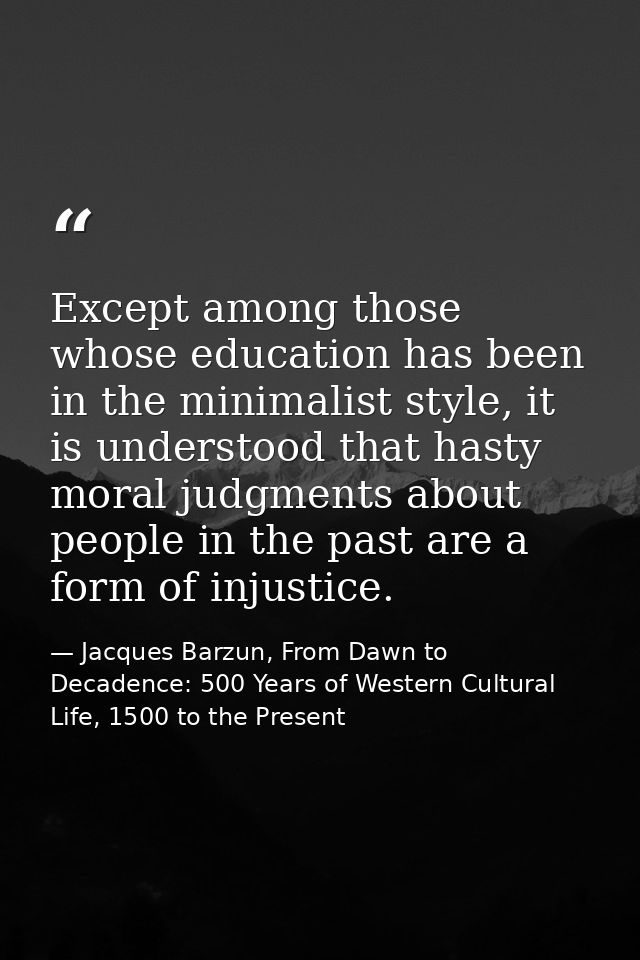 Except among those whose education has been in the minimalist style, it is understood that hasty moral judgments about p — Jacques Barzun, From Dawn to Decadence: 500 Years of Western Cultural Life, 1500 to the Present