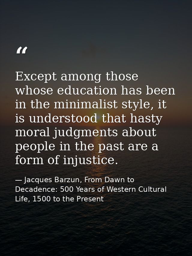 Except among those whose education has been in the minimalist style, it is understood that hasty moral judgments about p — Jacques Barzun, From Dawn to Decadence: 500 Years of Western Cultural Life, 1500 to the Present