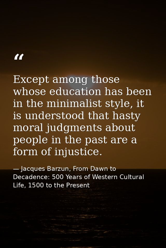 Except among those whose education has been in the minimalist style, it is understood that hasty moral judgments about p — Jacques Barzun, From Dawn to Decadence: 500 Years of Western Cultural Life, 1500 to the Present