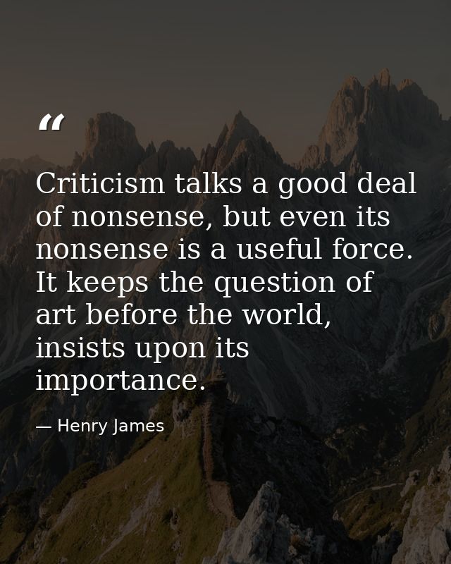 Criticism talks a good deal of nonsense, but even its nonsense is a useful force. It keeps the question of art before th — Henry James