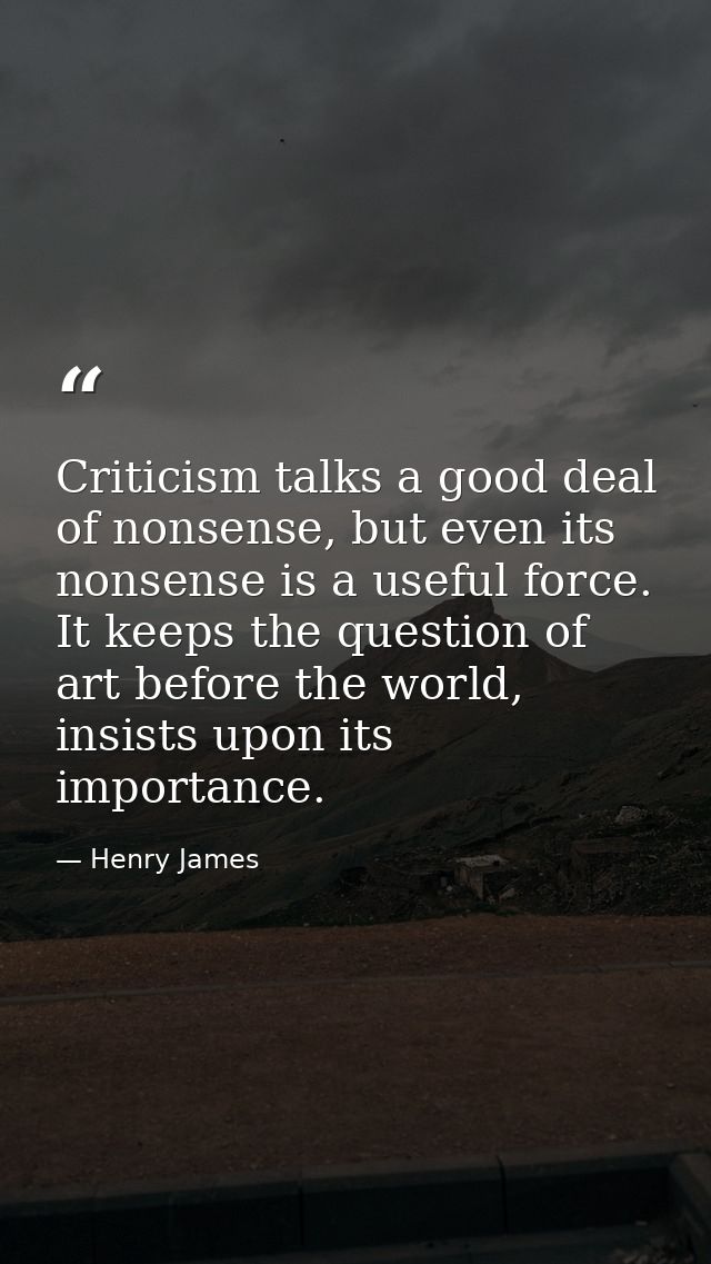 Criticism talks a good deal of nonsense, but even its nonsense is a useful force. It keeps the question of art before th — Henry James