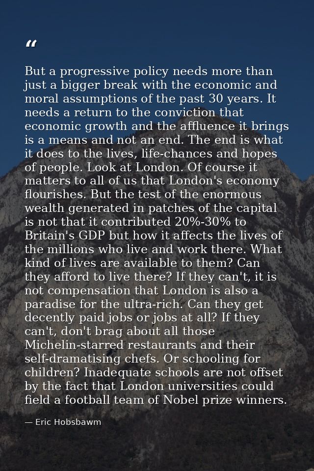But a progressive policy needs more than just a bigger break with the economic and moral assumptions of the past 30 year — Eric Hobsbawm