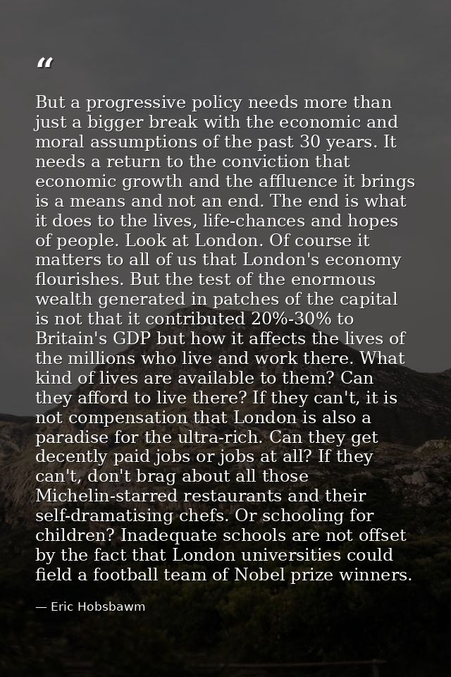 But a progressive policy needs more than just a bigger break with the economic and moral assumptions of the past 30 year — Eric Hobsbawm