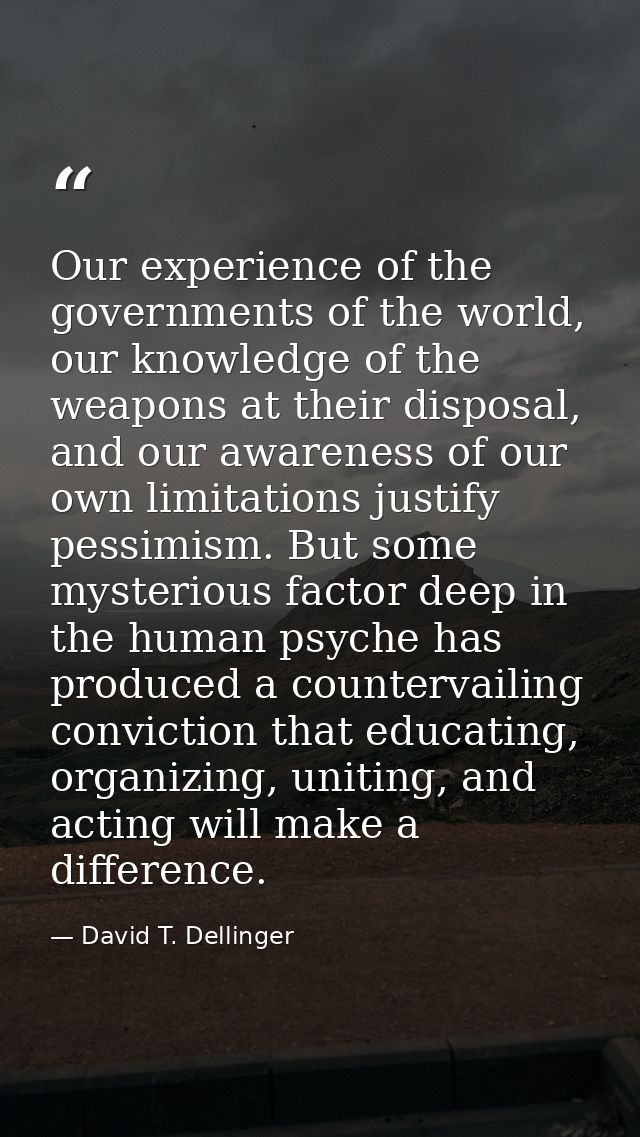 Our experience of the governments of the world, our knowledge of the weapons at their disposal, and our awareness of our — David T. Dellinger