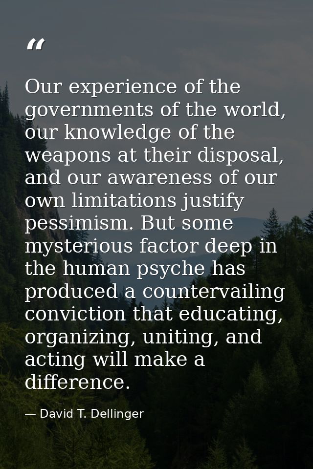 Our experience of the governments of the world, our knowledge of the weapons at their disposal, and our awareness of our — David T. Dellinger