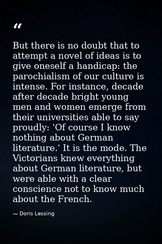 But there is no doubt that to attempt a novel of ideas is to give oneself a handicap: the parochialism of our culture is — Doris Lessing