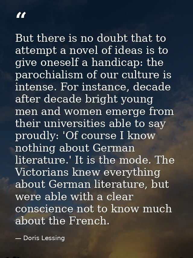 But there is no doubt that to attempt a novel of ideas is to give oneself a handicap: the parochialism of our culture is — Doris Lessing